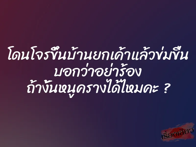 โดนโจรขึ้นบ้านยกเค้าแล้วข่มขื่น บอกว่าอย่าร้อง ถ้างั้นหนูครางได้ไหมคะ ?