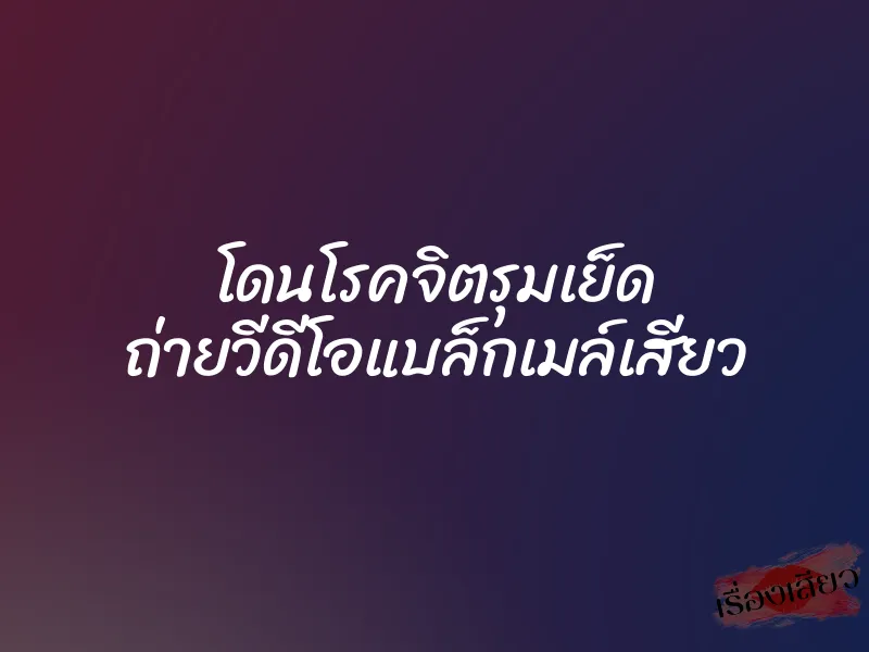 โดนโรคจิตรุมเย็ด ถ่ายวีดีโอแบล็กเมล์เสียว