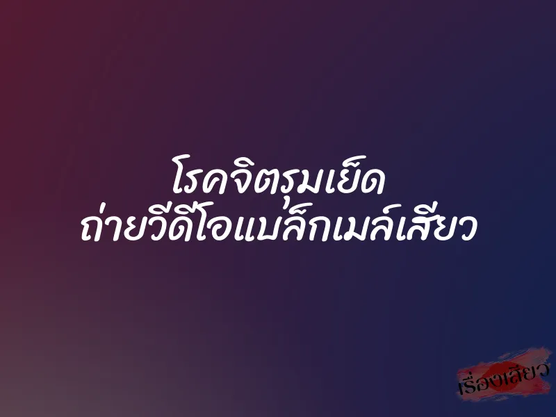 โรคจิตรุมเย็ด ถ่ายวีดีโอแบล็กเมล์เสียว