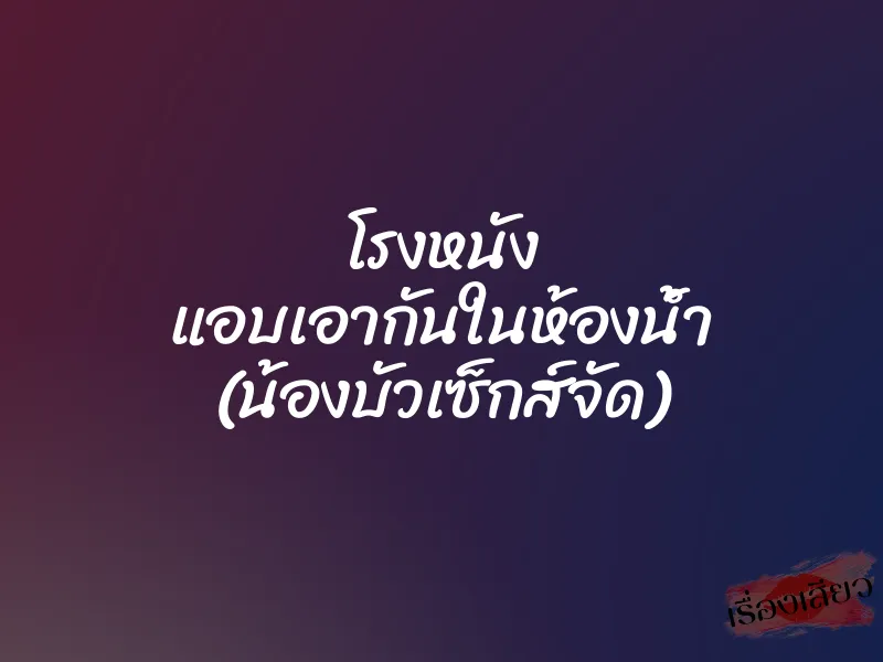 โรงหนัง แอบเอากันในห้องน้ำ (น้องบัวเซ็กส์จัด)