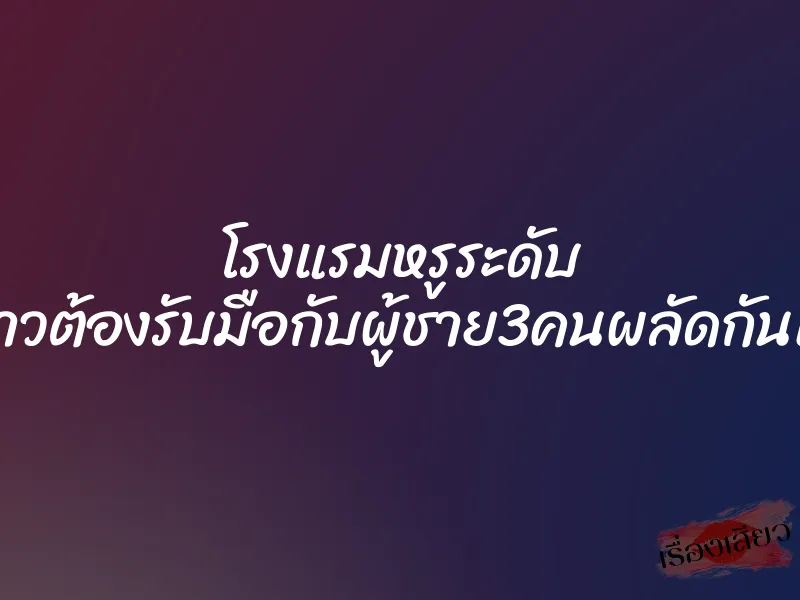 โรงแรมหรูระดับ 5ดาวต้องรับมือกับผู้ชาย3คนผลัดกันเย็ด