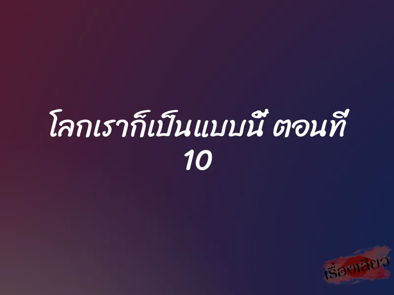 โลกเราก็เป็นแบบนี้ ตอนที่ 10