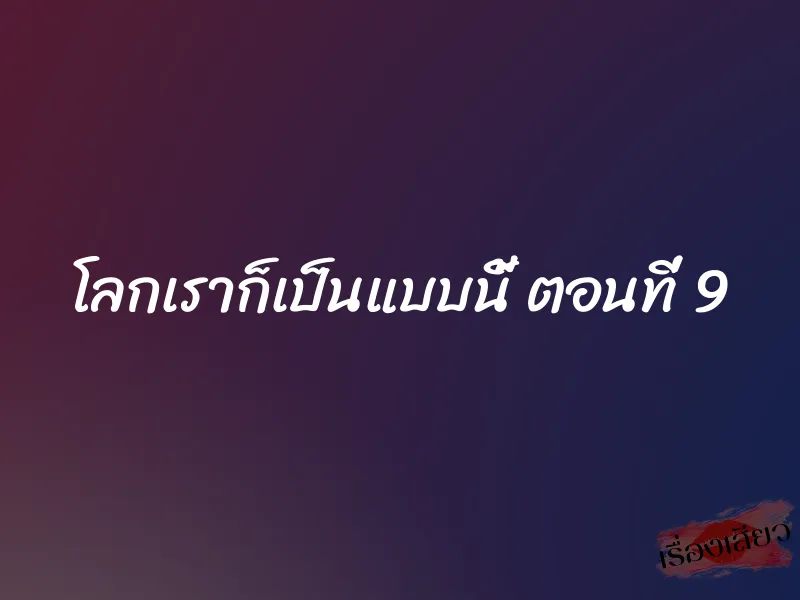 โลกเราก็เป็นแบบนี้ ตอนที่ 9