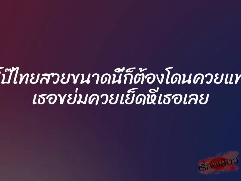 โหลดหนังโป๊ไทยสวยขนาดนี้ก็ต้องโดนควยแทงหีอยู่แล้ว เธอขย่มควยเย็ดหีเธอเลย