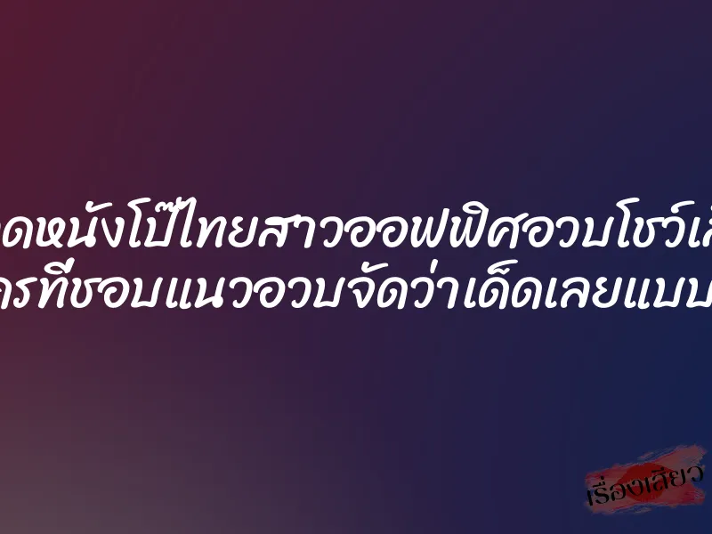 โหลดหนังโป๊ไทยสาวออฟฟิศอวบโชว์เสียว ใครที่ชอบแนวอวบจัดว่าเด็ดเลยแบบนี้