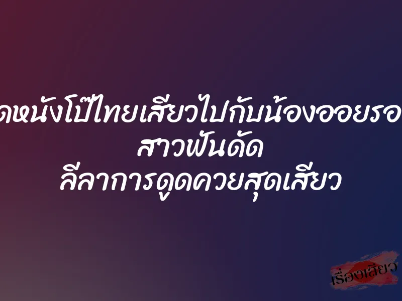 โหลดหนังโป๊ไทยเสียวไปกับน้องออยรอยจูบ สาวฟันดัด ลีลาการดูดควยสุดเสียว