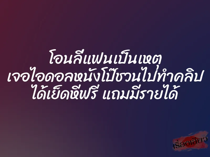 โอนลี่แฟนเป็นเหตุ เจอไอดอลหนังโป๊ชวนไปทำคลิป ได้เย็ดหีฟรี แถมมีรายได้