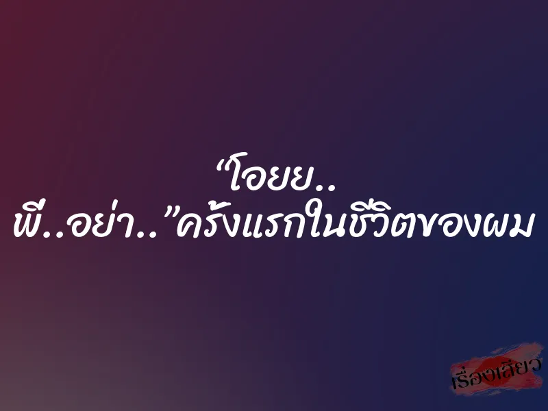 “โอยย.. พี่..อย่า..”ครั้งแรกในชีวิตของผม