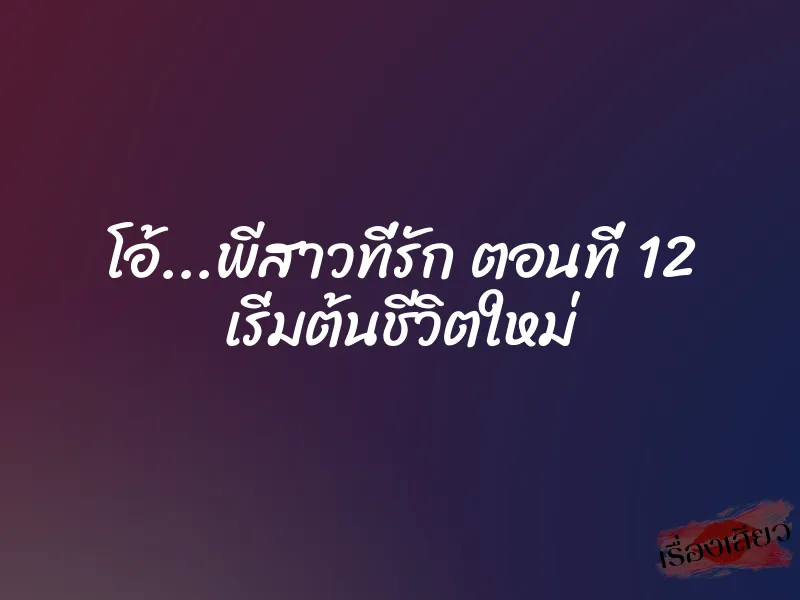 โอ้…พีสาวที่รัก ตอนที่ 12 เริ่มต้นชีวิตใหม่