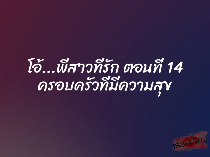 โอ้...พี่สาวที่รัก ตอนที่ 14 ครอบครัวที่มีความสุข