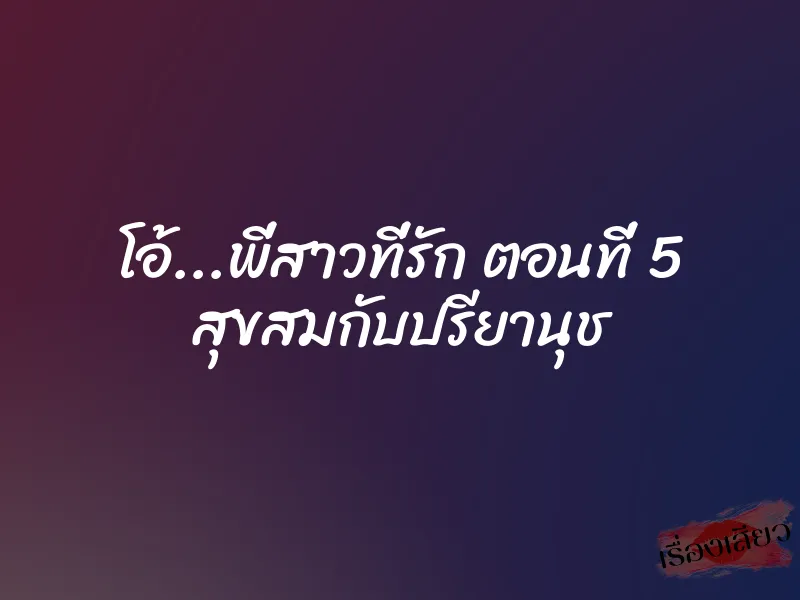 โอ้...พี่สาวที่รัก ตอนที่ 5 สุขสมกับปรียานุช