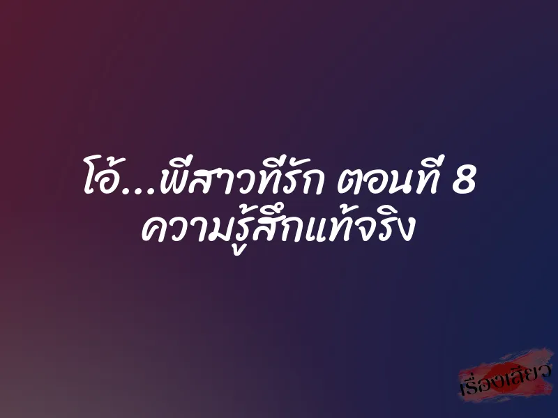 โอ้...พี่สาวที่รัก ตอนที่ 8 ความรู้สึกแท้จริง