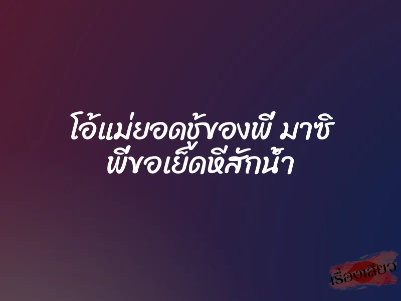 โอ้แม่ยอดชู้ของพี่ มาซิ พี่ขอเย็ดหีสักน้ำ