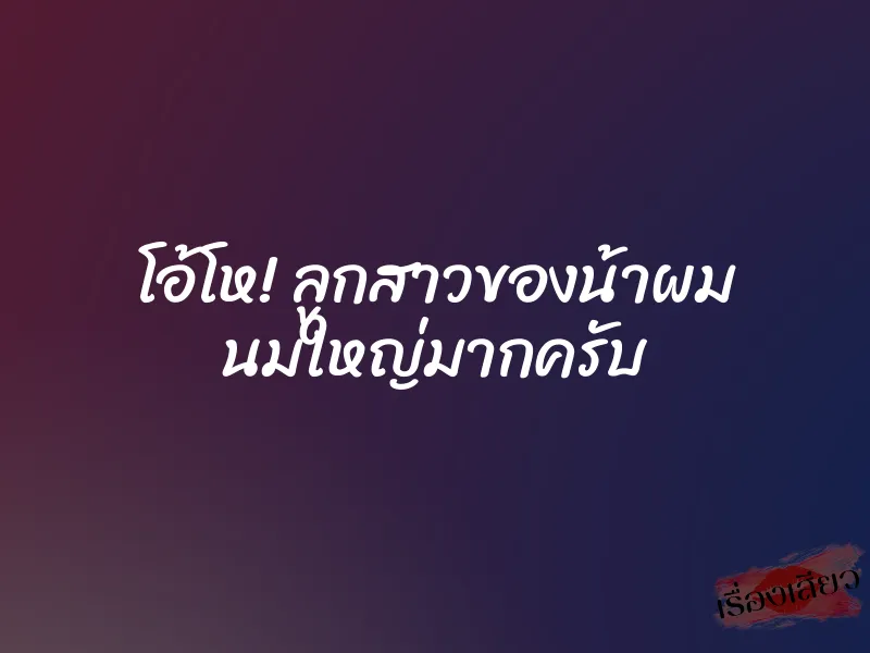 โอ้โห! ลูกสาวของน้าผม นมใหญ่มากครับ