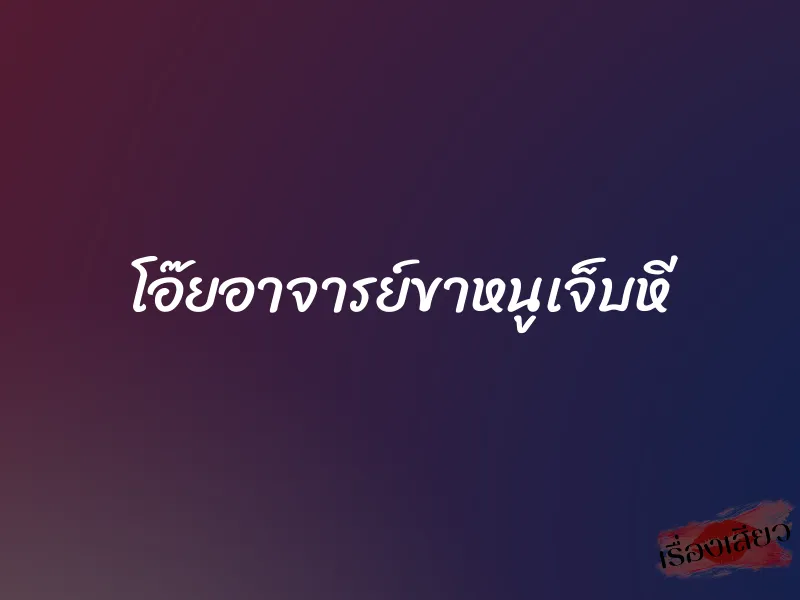 โอ๊ยอาจารย์ขาหนูเจ็บหี