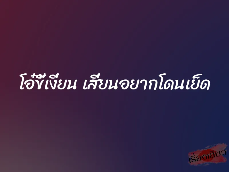 โอ๋ขี้เงี่ยน เสี่ยนอยากโดนเย็ด