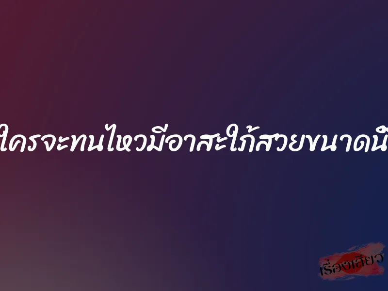 ใครจะทนไหวมีอาสะใภ้สวยขนาดนี้