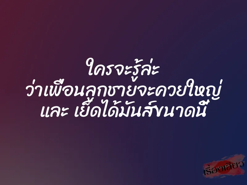 ใครจะรู้ล่ะ ว่าเพื่อนลูกชายจะควยใหญ่ และ เย็ดได้มันส์ขนาดนี้