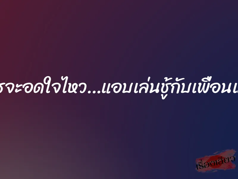 ใครจะอดใจไหว…แอบเล่นชู้กับเพื่อนเมีย