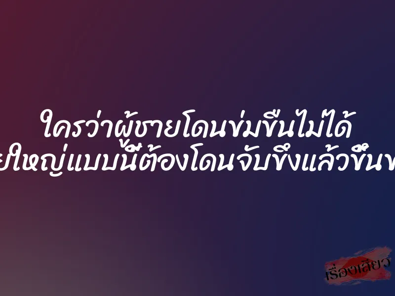 ใครว่าผู้ชายโดนข่มขืนไม่ได้ ควยใหญ่แบบนี้ต้องโดนจับขึงแล้วขึ้นขย่ม