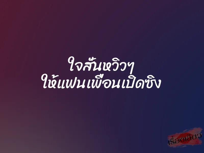 ใจสั่นหวิวๆ ให้แฟนเพื่อนเปิดซิง