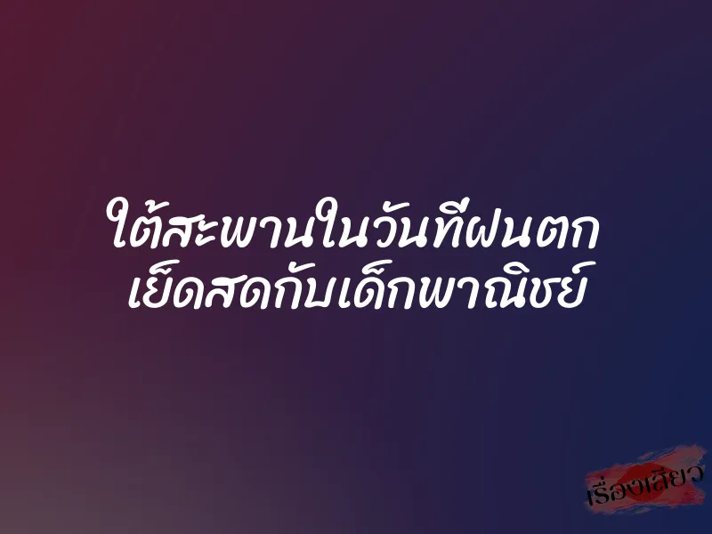 ใต้สะพานในวันที่ฝนตก เย็ดสดกับเด็กพาณิชย์