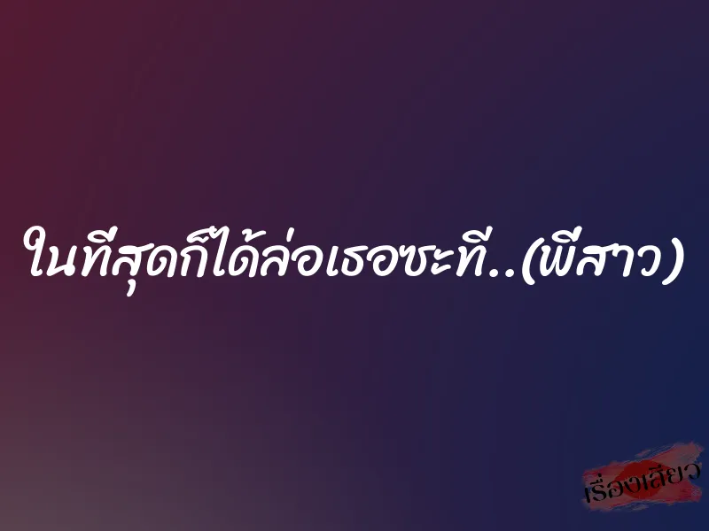 ในที่สุดก็ได้ล่อเธอซะที..(พี่สาว)