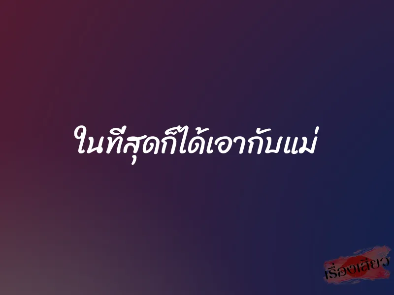 ในที่สุดก็ได้เอากับแม่