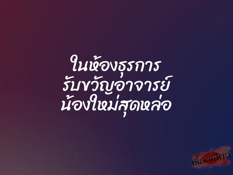 ในห้องธุรการ รับขวัญอาจารย์ น้องใหม่สุดหล่อ