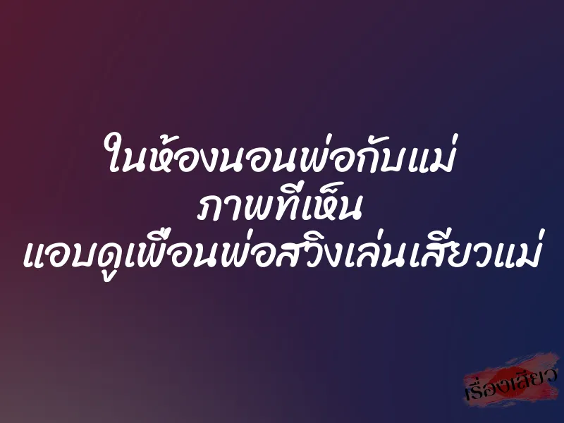 ในห้องนอนพ่อกับแม่ ภาพที่เห็น แอบดูเพื่อนพ่อสวิงเล่นเสียวแม่