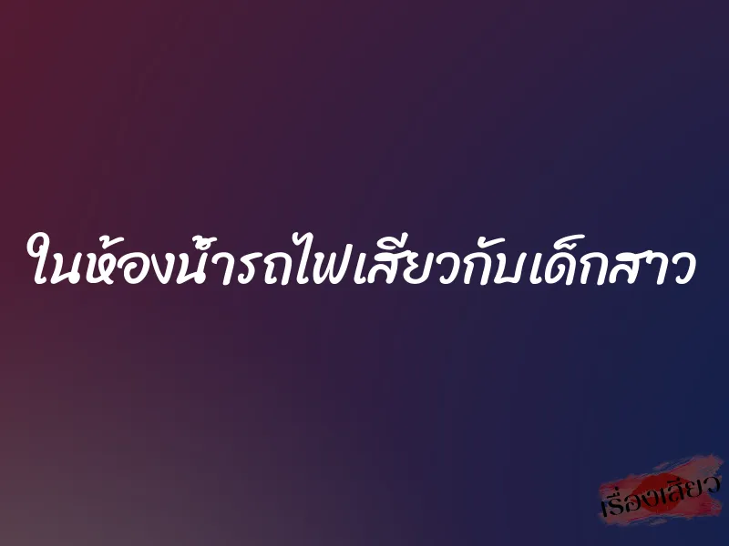 ในห้องน้ำรถไฟเสียวกับเด็กสาว