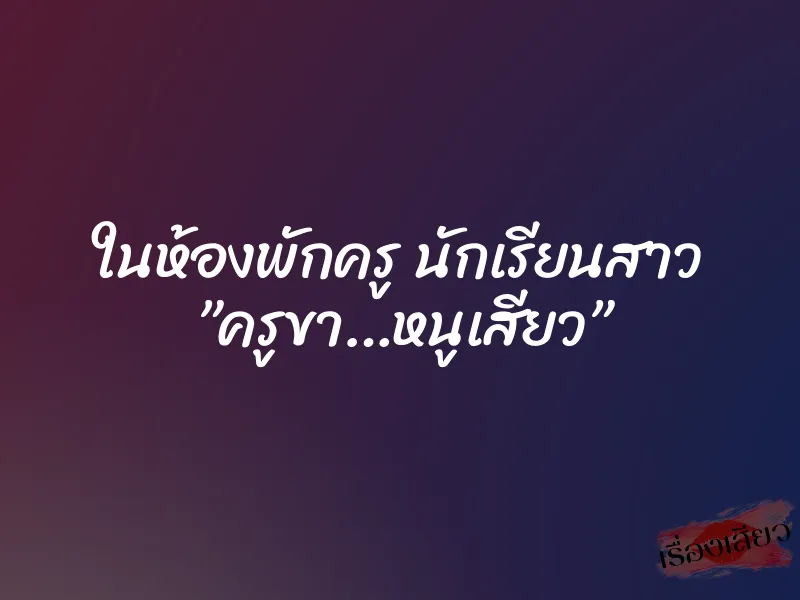 ในห้องพักครู นักเรียนสาว ”ครูขา…หนูเสียว”