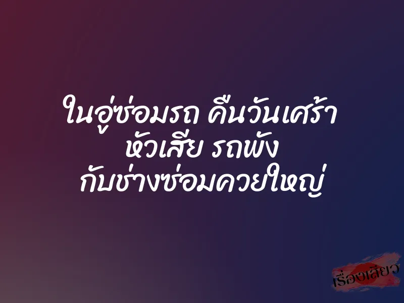 ในอู่ซ่อมรถ คืนวันเศร้า หัวเสีย รถพัง กับช่างซ่อมควยใหญ่