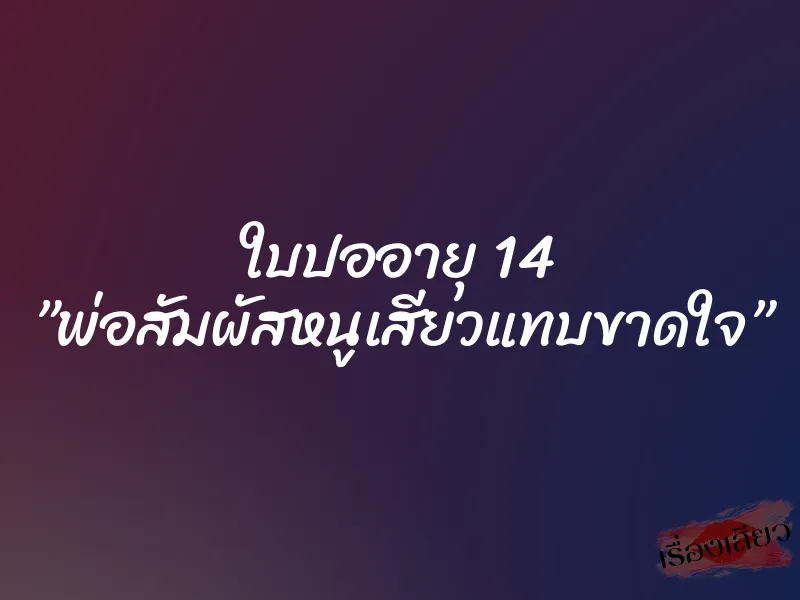 ใบปออายุ 14 ”พ่อสัมผัสหนูเสียวแทบขาดใจ”