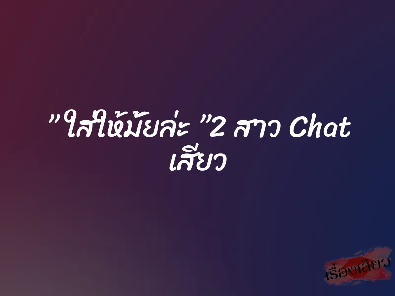 ” ใส่ให้มั้ยล่ะ ”2 สาว Chat เสียว