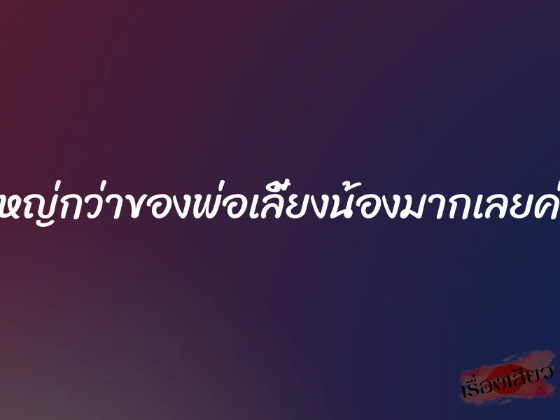 ใหญ่กว่าของพ่อเลี้ยงน้องมากเลยค่ะ