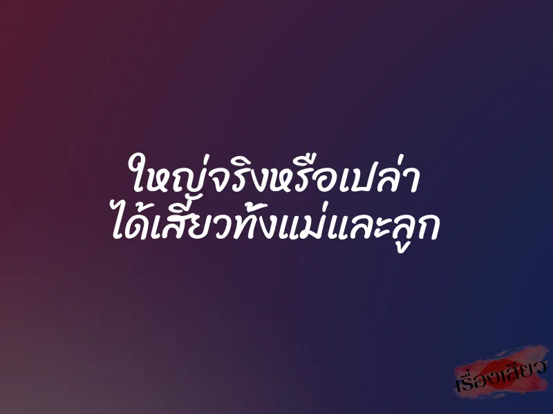 ใหญ่จริงหรือเปล่า ได้เสียวทั้งแม่และลูก