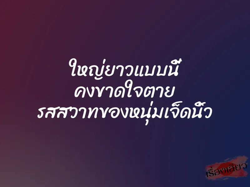 ใหญ่ยาวแบบนี้ คงขาดใจตาย รสสวาทของหนุ่มเจ็ดนิ้ว