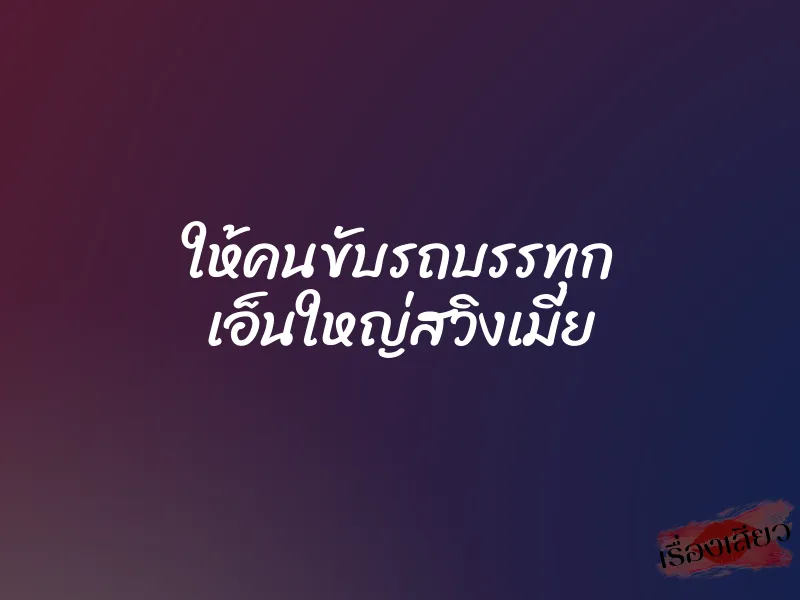 ให้คนขับรถบรรทุก เอ็นใหญ่สวิงเมีย