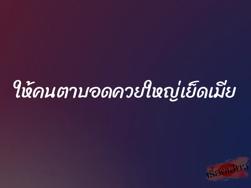 ให้คนตาบอดควยใหญ่เย็ดเมีย