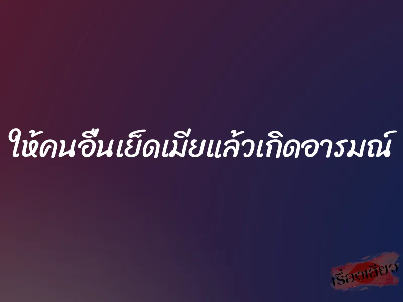 ให้คนอื่นเย็ดเมียแล้วเกิดอารมณ์
