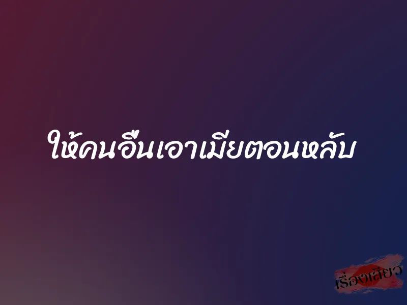 ให้คนอื่นเอาเมียตอนหลับ