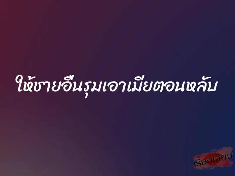 ให้ชายอื่นรุมเอาเมียตอนหลับ