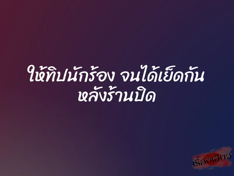 ให้ทิปนักร้อง จนได้เย็ดกัน หลังร้านปิด