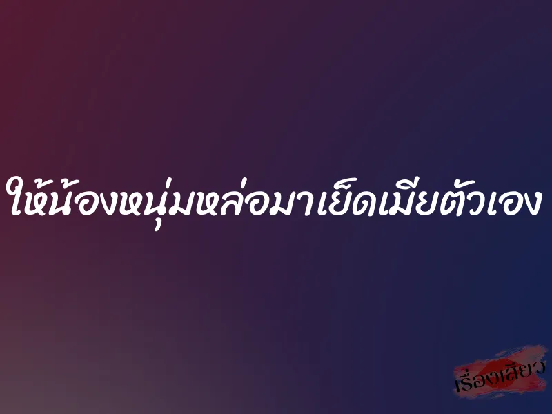 ให้น้องหนุ่มหล่อมาเย็ดเมียตัวเอง