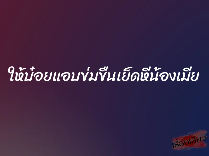 ให้บ๋อยแอบข่มขืนเย็ดหีน้องเมีย