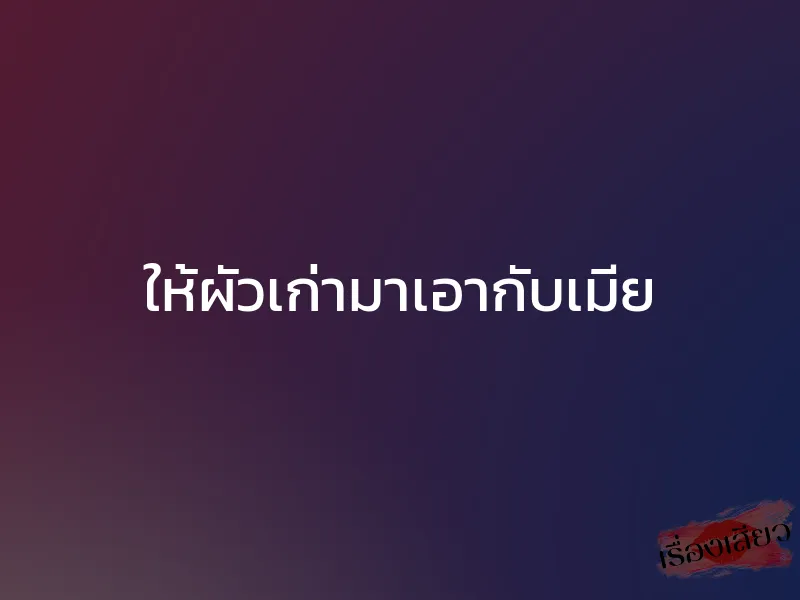 ให้ผัวเก่ามาเอากับเมีย