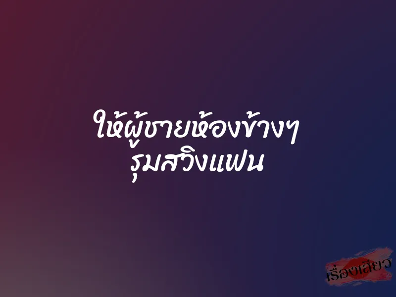 ให้ผู้ชายห้องข้างๆ รุมสวิงแฟน