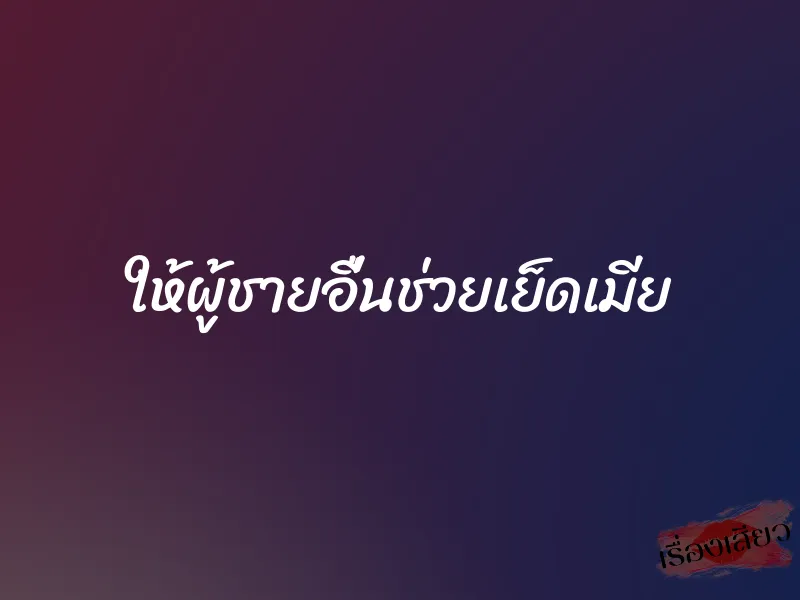 ให้ผู้ชายอื่นช่วยเย็ดเมีย