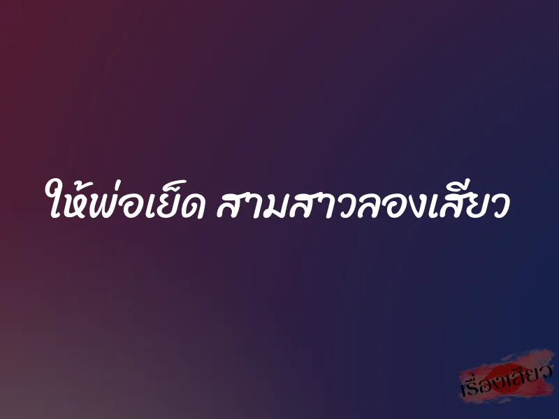 ให้พ่อเย็ด สามสาวลองเสียว